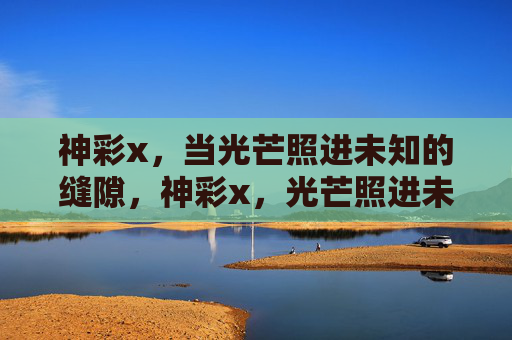 神彩x，当光芒照进未知的缝隙，神彩x，光芒照进未知缝隙