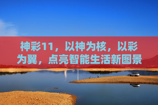 神彩11，以神为核，以彩为翼，点亮智能生活新图景，神彩11，神核彩翼，点亮智能生活新图景