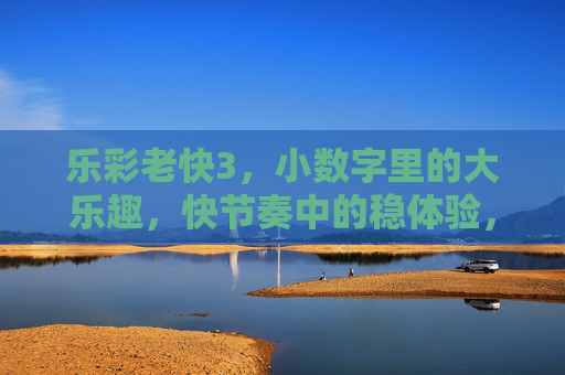 乐彩老快3,小数字里的大乐趣,快节奏中的稳体验,乐彩老快3,小数字大乐趣,快节奏稳体验 乐彩老快3,小数字里的大乐趣,快节奏中的稳体验,乐彩老快3,小数字大乐趣,快节奏稳体验