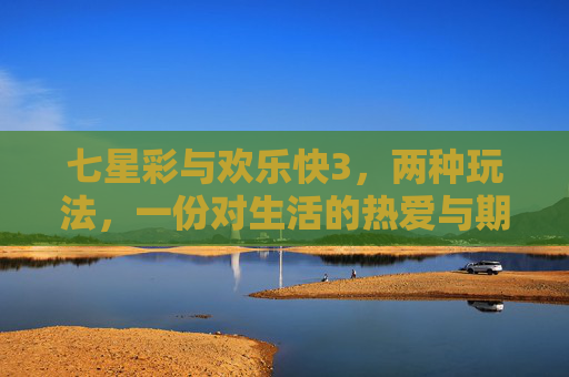 七星彩与欢乐快3,两种玩法,一份对生活的热爱与期待,双彩热爱,七星彩与欢乐快3的生活期待 七星彩与欢乐快3,两种玩法,一份对生活的热爱与期待,双彩热爱,七星彩与欢乐快3的生活期待
