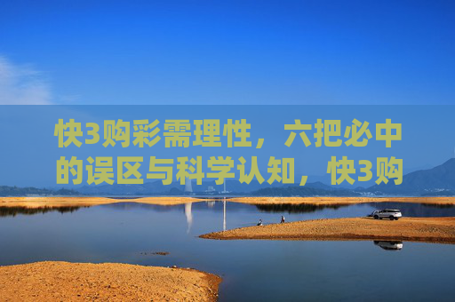 快3购彩需理性，六把必中的误区与科学认知，快3购彩需理性，六把必中的误区与科学认知