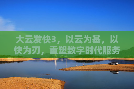 大云发快3，以云为基，以快为刃，重塑数字时代服务新范式，大云发快3，云基快刃，重塑数字服务新范式