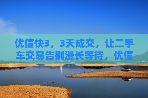 优信快3，3天成交，让二手车交易告别漫长等待，优信快3，3天成交，告别漫长等待
