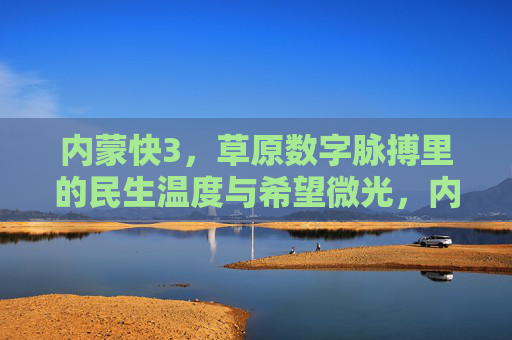 内蒙快3，草原数字脉搏里的民生温度与希望微光，内蒙快3，草原数字脉搏里的民生温度与希望微光