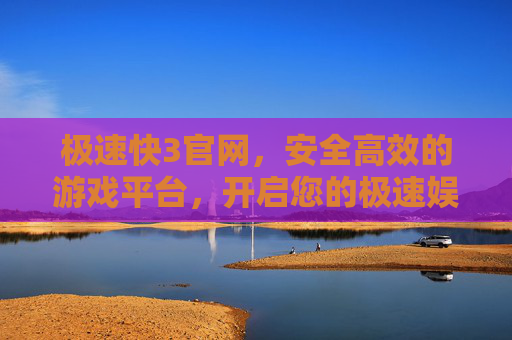 极速快3官网，安全高效的游戏平台，开启您的极速娱乐之旅，极速快3官网，安全高效，极速娱乐之旅