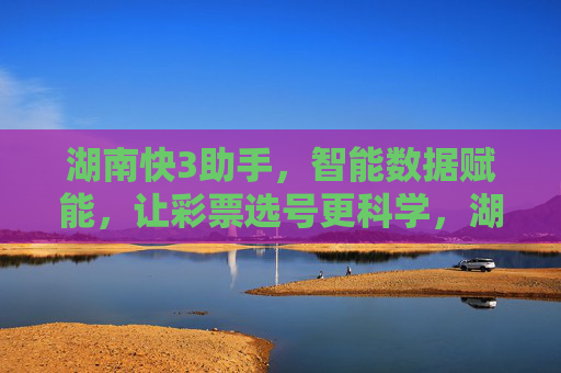 湖南快3助手，智能数据赋能，让彩票选号更科学，湖南快3助手，智能数据赋能科学选号