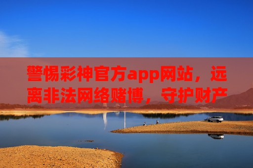 警惕彩神官方app网站，远离非法网络赌博，守护财产安全，警惕彩神官方app，远离非法赌博，守护财产安全