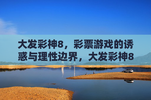 大发彩神8，彩票游戏的诱惑与理性边界，大发彩神8，彩票游戏的诱惑与理性边界
