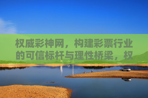 权威彩神网，构建彩票行业的可信标杆与理性桥梁，权威彩神网，构建彩票行业可信标杆与理性桥梁