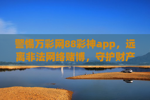 警惕万彩网88彩神app，远离非法网络赌博，守护财产安全，警惕万彩网88彩神app，远离非法网络赌博守护财产安全