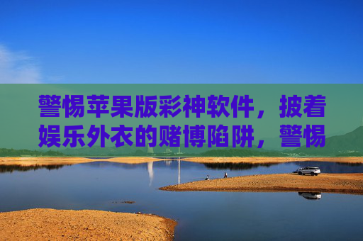 警惕苹果版彩神软件，披着娱乐外衣的赌博陷阱，警惕苹果版彩神软件，娱乐外衣下的赌博陷阱