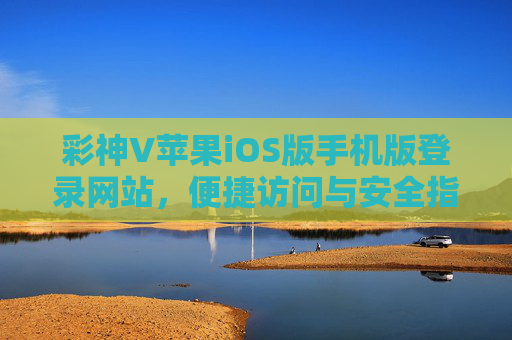 彩神V苹果iOS版手机版登录网站，便捷访问与安全指南，彩神V苹果iOS版手机版登录网站，便捷访问与安全指南
