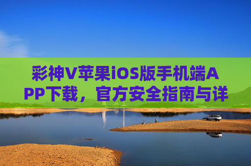 彩神V苹果iOS版手机端APP下载，官方安全指南与详细步骤，彩神V苹果iOS版APP官方安全下载指南与详细步骤