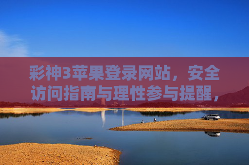 彩神3苹果登录网站，安全访问指南与理性参与提醒，彩神3苹果登录网站，安全访问指南与理性参与提醒