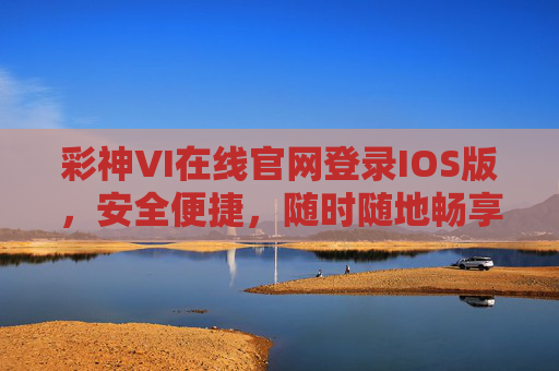 彩神VI在线官网登录IOS版，安全便捷，随时随地畅享游戏乐趣，彩神VI IOS版，安全便捷，随时随地畅享游戏乐趣