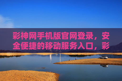 彩神网手机版官网登录，安全便捷的移动服务入口，彩神网手机版官网登录，安全便捷的移动服务入口
