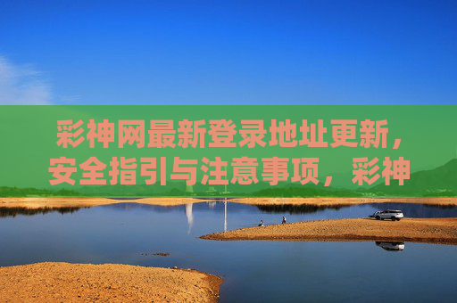 彩神网最新登录地址更新，安全指引与注意事项，彩神网最新登录地址更新，安全指引与注意事项