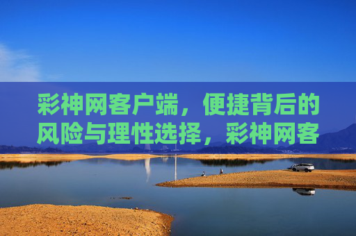彩神网客户端，便捷背后的风险与理性选择，彩神网客户端，便捷背后的风险与理性选择