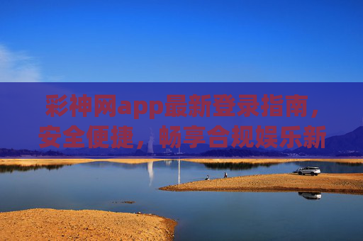 彩神网app最新登录指南，安全便捷，畅享合规娱乐新体验，彩神网app最新登录指南，安全便捷，合规畅玩新体验
