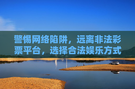警惕网络陷阱，远离非法彩票平台，选择合法娱乐方式，警惕网络陷阱，拥抱合法娱乐，远离非法彩票