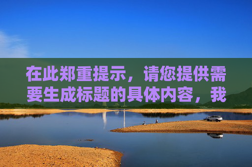 在此郑重提示，请您提供需要生成标题的具体内容，我将为您直接生成1个标题。