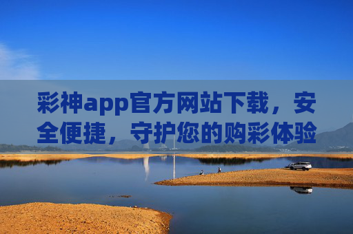 彩神app官方网站下载，安全便捷，守护您的购彩体验，彩神app官方下载，安全便捷，守护您的购彩体验