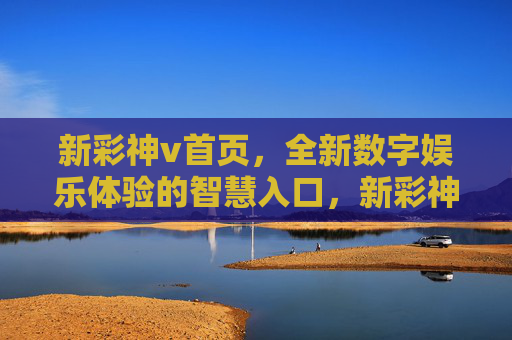新彩神v首页，全新数字娱乐体验的智慧入口，新彩神v首页，全新数字娱乐体验的智慧入口