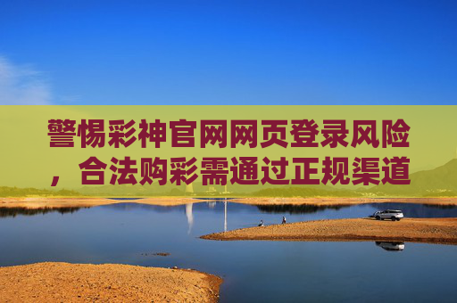 警惕彩神官网网页登录风险，合法购彩需通过正规渠道，警惕彩神官网登录风险，合法购彩需正规渠道