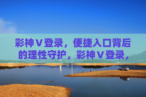 彩神Ⅴ登录，便捷入口背后的理性守护，彩神Ⅴ登录，便捷背后的理性守护
