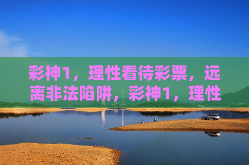 彩神1,理性看待彩票,远离非法陷阱,彩神1,理性看待彩票,远离非法陷阱 彩神1,理性看待彩票,远离非法陷阱,彩神1,理性看待彩票,远离非法陷阱