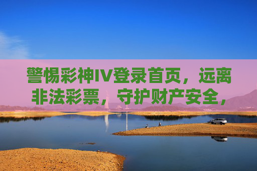 警惕彩神IV登录首页,远离非法彩票,守护财产安全,警惕彩神IV登录首页,远离非法彩票守护财产安全 警惕彩神IV登录首页,远离非法彩票,守护财产安全,警惕彩神IV登录首页,远离非法彩票守护财产安全