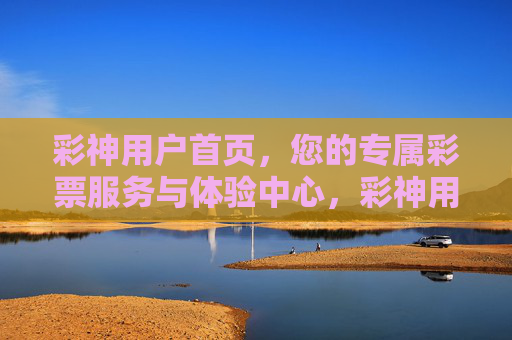彩神用户首页，您的专属彩票服务与体验中心，彩神用户首页，专属彩票服务与体验中心