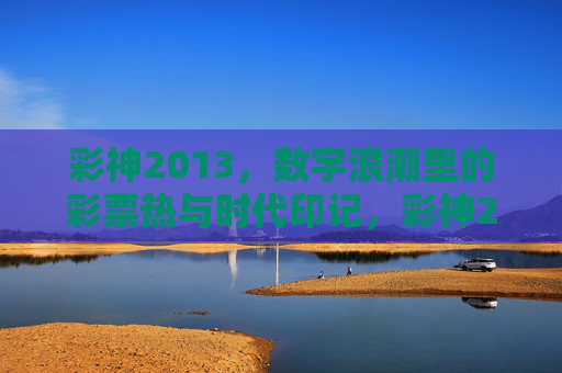 彩神2013,数字浪潮里的彩票热与时代印记,彩神2013,数字浪潮里的彩票热与时代印记 彩神2013,数字浪潮里的彩票热与时代印记,彩神2013,数字浪潮里的彩票热与时代印记