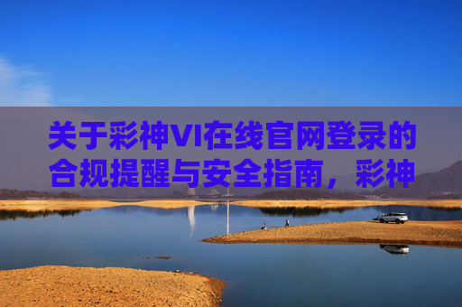 关于彩神VI在线官网登录的合规提醒与安全指南，彩神VI在线官网登录合规提醒与安全指南