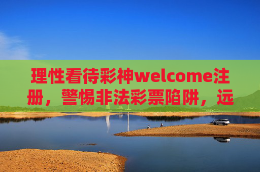 理性看待彩神welcome注册,警惕非法彩票陷阱,远离赌博危害,警惕彩神welcome注册陷阱,远离非法彩票与赌博危害 理性看待彩神welcome注册,警惕非法彩票陷阱,远离赌博危害,警惕彩神welcome注册陷阱,远离非法彩票与赌博危害