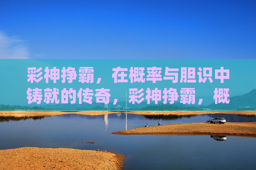 彩神挣霸,在概率与胆识中铸就的传奇,彩神挣霸,概率与胆识铸就的传奇 彩神挣霸,在概率与胆识中铸就的传奇,彩神挣霸,概率与胆识铸就的传奇
