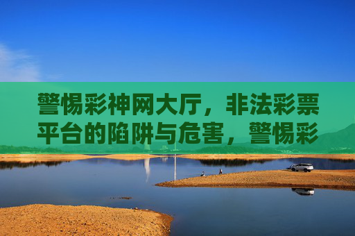 警惕彩神网大厅,非法彩票平台的陷阱与危害,警惕彩神网大厅,非法彩票平台的陷阱与危害 警惕彩神网大厅,非法彩票平台的陷阱与危害,警惕彩神网大厅,非法彩票平台的陷阱与危害