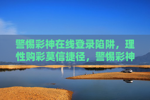 警惕彩神在线登录陷阱,理性购彩莫信捷径,警惕彩神在线登录陷阱,理性购彩莫信捷径 警惕彩神在线登录陷阱,理性购彩莫信捷径,警惕彩神在线登录陷阱,理性购彩莫信捷径