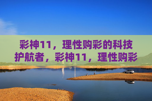 彩神11,理性购彩的科技护航者,彩神11,理性购彩的科技护航者 彩神11,理性购彩的科技护航者,彩神11,理性购彩的科技护航者