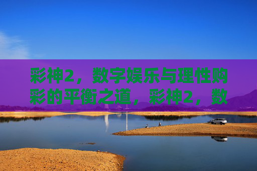 彩神2,数字娱乐与理性购彩的平衡之道,彩神2,数字娱乐与理性购彩的平衡之道 彩神2,数字娱乐与理性购彩的平衡之道,彩神2,数字娱乐与理性购彩的平衡之道