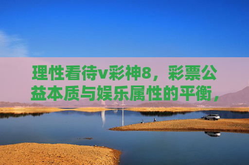 理性看待v彩神8,彩票公益本质与娱乐属性的平衡,理性看待v彩神8,公益本质与娱乐属性的平衡 理性看待v彩神8,彩票公益本质与娱乐属性的平衡,理性看待v彩神8,公益本质与娱乐属性的平衡