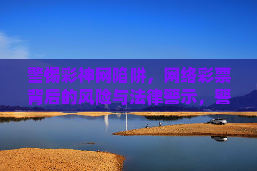 警惕彩神网陷阱,网络彩票背后的风险与法律警示,警惕彩神网陷阱,网络彩票的风险与法律警示 警惕彩神网陷阱,网络彩票背后的风险与法律警示,警惕彩神网陷阱,网络彩票的风险与法律警示