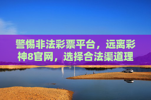 警惕非法彩票平台,远离彩神8官网,选择合法渠道理性投注,警惕非法彩票平台 远离彩神8官网 选择合法渠道理性投注 警惕非法彩票平台,远离彩神8官网,选择合法渠道理性投注,警惕非法彩票平台 远离彩神8官网 选择合法渠道理性投注