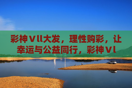 彩神Ⅴll大发,理性购彩,让幸运与公益同行,彩神Ⅴll大发,理性购彩,幸运与公益同行 彩神Ⅴll大发,理性购彩,让幸运与公益同行,彩神Ⅴll大发,理性购彩,幸运与公益同行