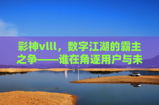 彩神vlll,数字江湖的霸主之争——谁在角逐用户与未来?彩神vlll,数字江湖霸主之争,谁在角逐用户与未来? 彩神vlll,数字江湖的霸主之争——谁在角逐用户与未来?彩神vlll,数字江湖霸主之争,谁在角逐用户与未来?