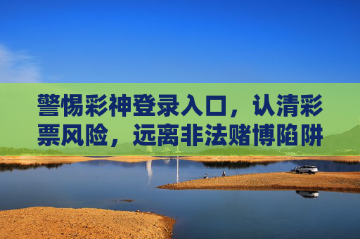 警惕彩神登录入口,认清彩票风险,远离非法赌博陷阱,警惕彩神登录入口,认清风险远离非法赌博陷阱 警惕彩神登录入口,认清彩票风险,远离非法赌博陷阱,警惕彩神登录入口,认清风险远离非法赌博陷阱