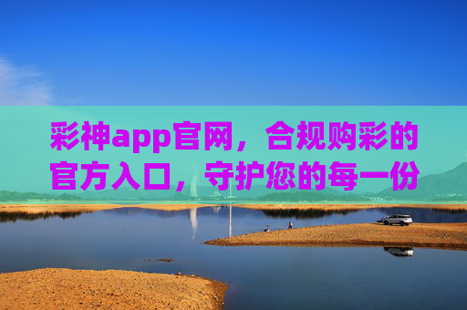 彩神app官网，合规购彩的官方入口，守护您的每一份期待，彩神app官网，合规购彩官方入口，守护您的每一份期待