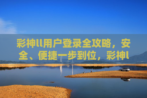 彩神ll用户登录全攻略,安全、便捷一步到位,彩神ll用户登录全攻略,安全便捷一步到位 彩神ll用户登录全攻略,安全、便捷一步到位,彩神ll用户登录全攻略,安全便捷一步到位