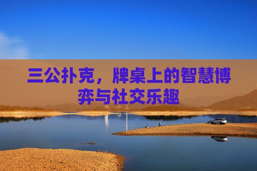 三公扑克,牌桌上的智慧博弈与社交乐趣 三公扑克,牌桌上的智慧博弈与社交乐趣