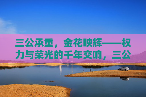 三公承重,金花映辉——权力与荣光的千年交响,三公承重,金花映辉,权力与荣光的千年交响 三公承重,金花映辉——权力与荣光的千年交响,三公承重,金花映辉,权力与荣光的千年交响